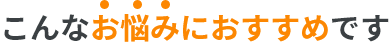 こんなお悩みの方におすすめです